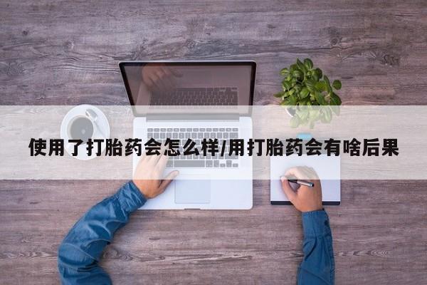 打胎药专卖微信卖流产药的微信使用了打胎药会怎么样/用打胎药会有啥后果