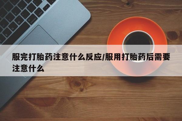 打胎药专卖微信卖流产药的微信服完打胎药注意什么反应/服用打胎药后需要注意什么