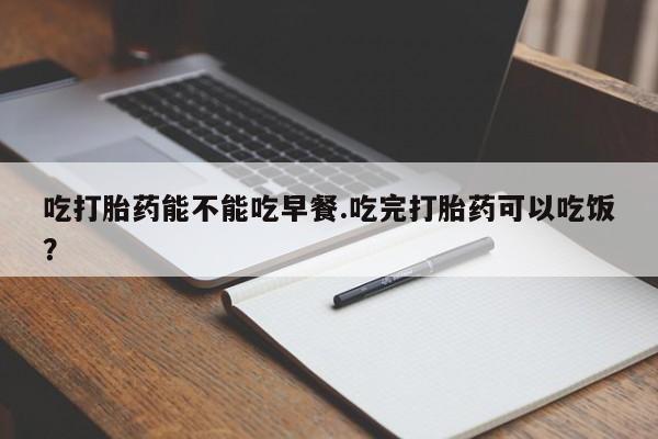 打胎药专卖微信卖流产药的微信吃打胎药能不能吃早餐.吃完打胎药可以吃饭？