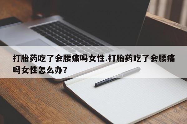 打胎药专卖微信卖流产药的微信打胎药吃了会腰痛吗女性.打胎药吃了会腰痛吗女性怎么办？