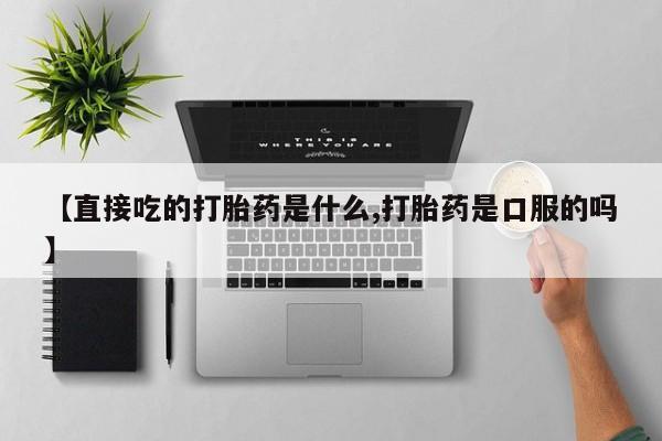打胎药专卖微信卖流产药的微信【直接吃的打胎药是什么,打胎药是口服的吗】
