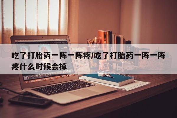 打胎药专卖微信卖流产药的微信吃了打胎药一阵一阵疼/吃了打胎药一阵一阵疼什么时候会掉