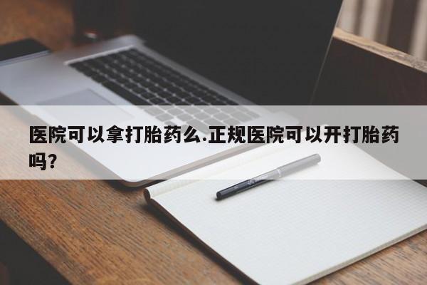打胎药专卖微信卖流产药的微信医院可以拿打胎药么.正规医院可以开打胎药吗？