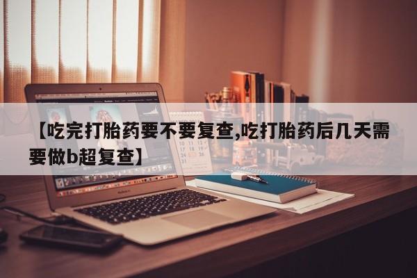 打胎药专卖微信卖流产药的微信【吃完打胎药要不要复查,吃打胎药后几天需要做b超复查】