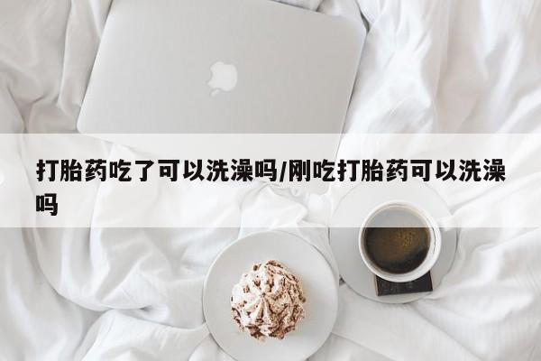 打胎药专卖微信卖流产药的微信打胎药吃了可以洗澡吗/刚吃打胎药可以洗澡吗