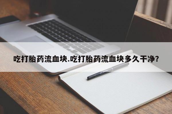 打胎药专卖微信卖流产药的微信吃打胎药流血块.吃打胎药流血块多久干净？