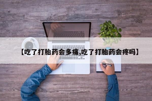打胎药专卖微信卖流产药的微信【吃了打胎药会多痛,吃了打胎药会疼吗】