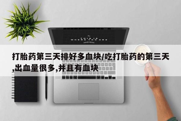 打胎药专卖微信卖流产药的微信打胎药第三天排好多血块/吃打胎药的第三天,出血量很多,并且有血块