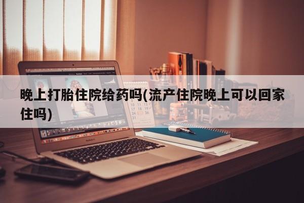 打胎药专卖微信卖流产药的微信晚上打胎住院给药吗(流产住院晚上可以回家住吗)