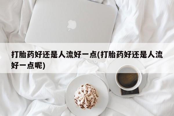打胎药专卖微信卖流产药的微信打胎药好还是人流好一点(打胎药好还是人流好一点呢)