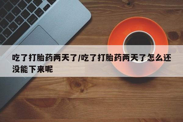 打胎药专卖微信卖流产药的微信吃了打胎药两天了/吃了打胎药两天了怎么还没能下来呢