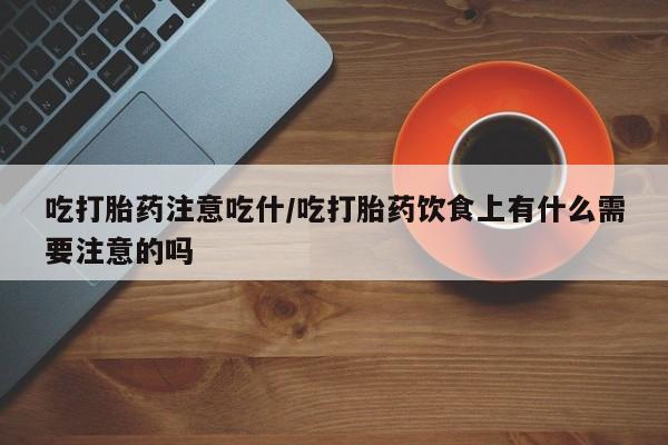 打胎药专卖微信卖流产药的微信吃打胎药注意吃什/吃打胎药饮食上有什么需要注意的吗