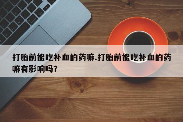 打胎药专卖微信卖流产药的微信打胎前能吃补血的药嘛.打胎前能吃补血的药嘛有影响吗？