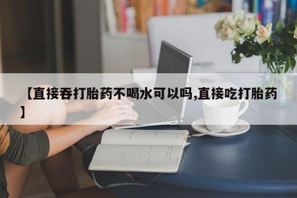 打胎药专卖微信卖流产药的微信【直接吞打胎药不喝水可以吗,直接吃打胎药】