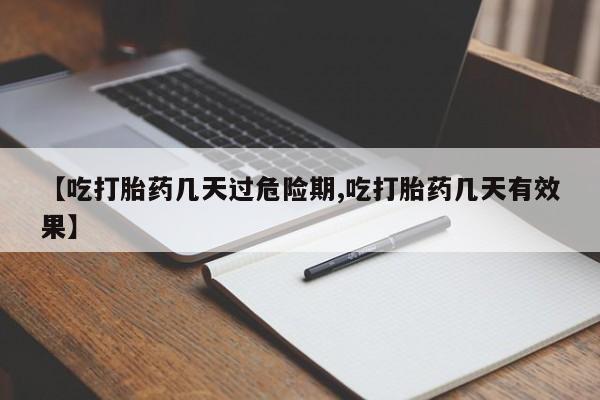 打胎药专卖微信卖流产药的微信【吃打胎药几天过危险期,吃打胎药几天有效果】