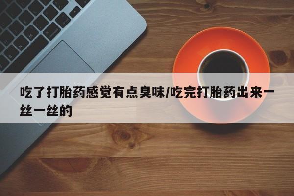 打胎药专卖微信卖流产药的微信吃了打胎药感觉有点臭味/吃完打胎药出来一丝一丝的
