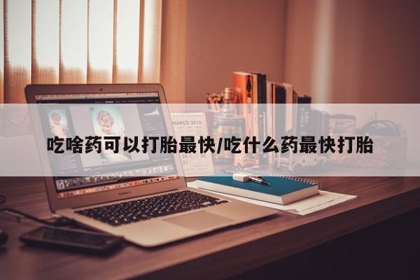 打胎药专卖微信卖流产药的微信吃啥药可以打胎最快/吃什么药最快打胎