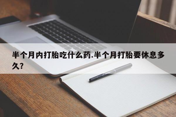 打胎药专卖微信卖流产药的微信半个月内打胎吃什么药.半个月打胎要休息多久？