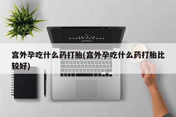 打胎药专卖微信卖流产药的微信宫外孕吃什么药打胎(宫外孕吃什么药打胎比较好)