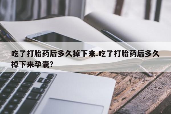 打胎药专卖微信卖流产药的微信吃了打胎药后多久掉下来.吃了打胎药后多久掉下来孕囊？