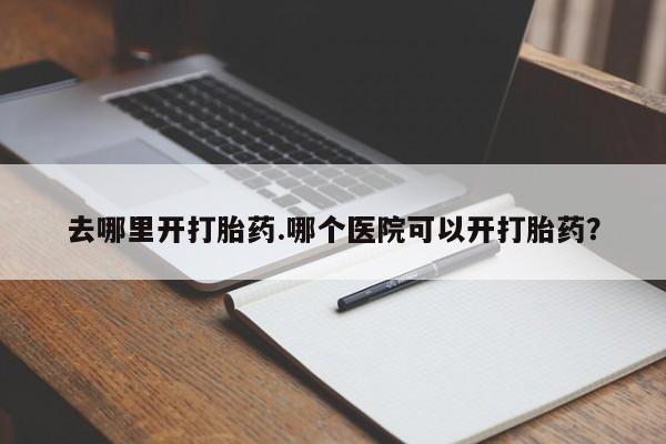 打胎药专卖微信卖流产药的微信去哪里开打胎药.哪个医院可以开打胎药？