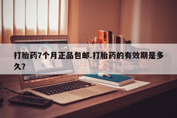 打胎药专卖微信卖流产药的微信打胎药7个月正品包邮.打胎药的有效期是多久？
