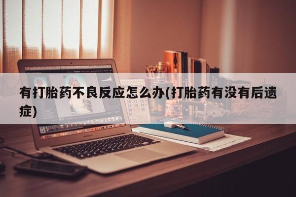 打胎药专卖微信卖流产药的微信有打胎药不良反应怎么办(打胎药有没有后遗症)