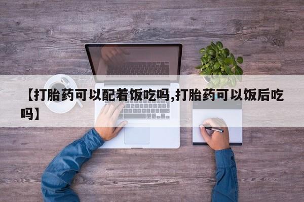 打胎药专卖微信卖流产药的微信【打胎药可以配着饭吃吗,打胎药可以饭后吃吗】