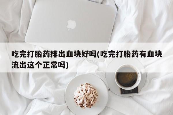 打胎药专卖微信卖流产药的微信吃完打胎药排出血块好吗(吃完打胎药有血块流出这个正常吗)