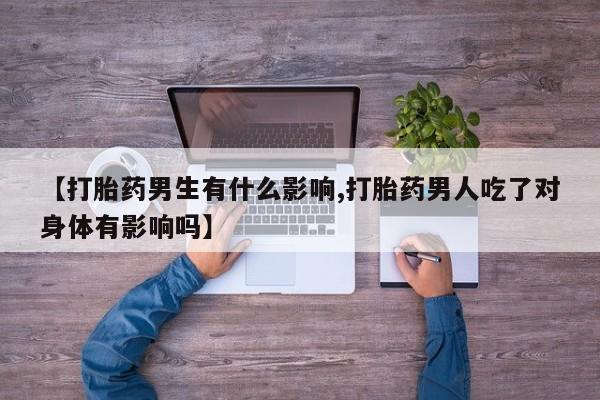 打胎药专卖微信卖流产药的微信【打胎药男生有什么影响,打胎药男人吃了对身体有影响吗】