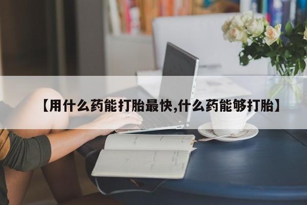 打胎药专卖微信卖流产药的微信【用什么药能打胎最快,什么药能够打胎】
