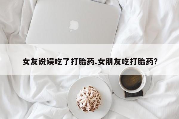打胎药专卖微信卖流产药的微信女友说误吃了打胎药.女朋友吃打胎药？