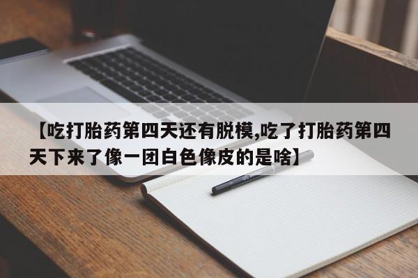 打胎药专卖微信卖流产药的微信【吃打胎药第四天还有脱模,吃了打胎药第四天下来了像一团白色像皮的是啥】