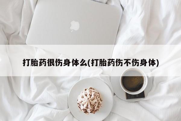 打胎药专卖微信卖流产药的微信打胎药很伤身体么(打胎药伤不伤身体)