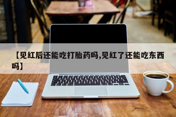 打胎药专卖微信卖流产药的微信【见红后还能吃打胎药吗,见红了还能吃东西吗】