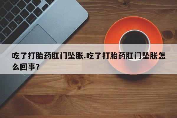 打胎药专卖微信卖流产药的微信吃了打胎药肛门坠胀.吃了打胎药肛门坠胀怎么回事？