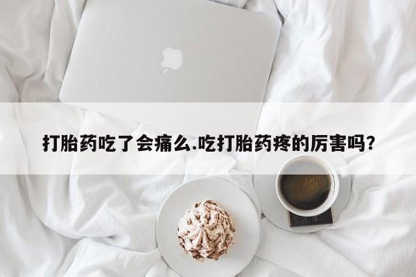 打胎药专卖微信卖流产药的微信打胎药吃了会痛么.吃打胎药疼的厉害吗？