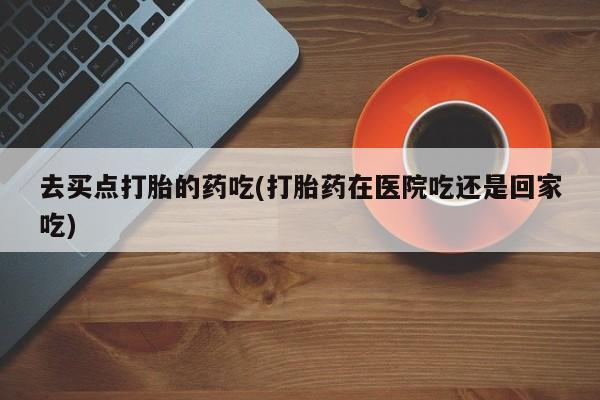 打胎药专卖微信卖流产药的微信去买点打胎的药吃(打胎药在医院吃还是回家吃)
