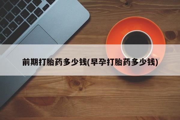 打胎药专卖微信卖流产药的微信前期打胎药多少钱(早孕打胎药多少钱)