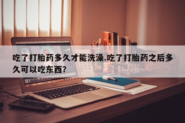 打胎药专卖微信卖流产药的微信吃了打胎药多久才能洗澡.吃了打胎药之后多久可以吃东西？