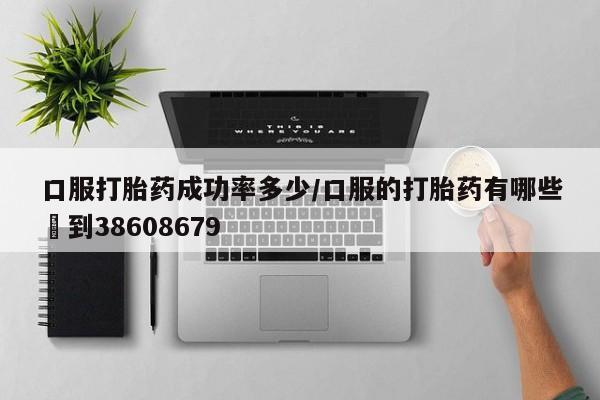 打胎药专卖微信卖流产药的微信口服打胎药成功率多少/口服的打胎药有哪些▪到38608679