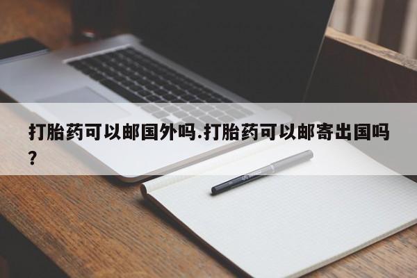 打胎药专卖微信卖流产药的微信打胎药可以邮国外吗.打胎药可以邮寄出国吗？