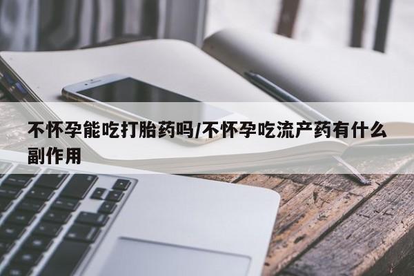 打胎药专卖微信卖流产药的微信不怀孕能吃打胎药吗/不怀孕吃流产药有什么副作用