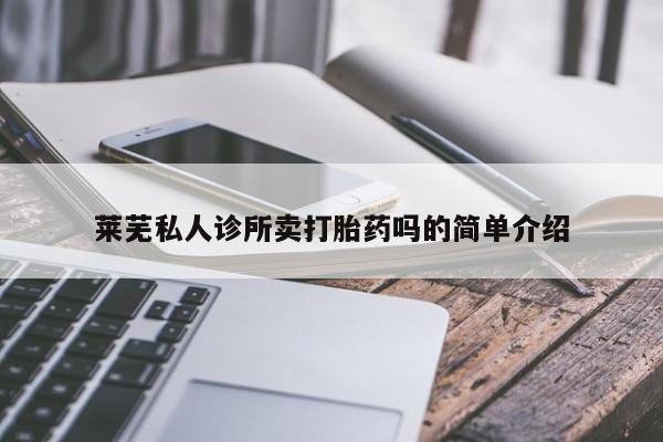 打胎药专卖微信卖流产药的微信莱芜私人诊所卖打胎药吗的简单介绍