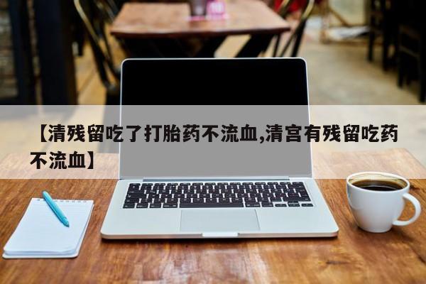 打胎药专卖微信卖流产药的微信【清残留吃了打胎药不流血,清宫有残留吃药不流血】