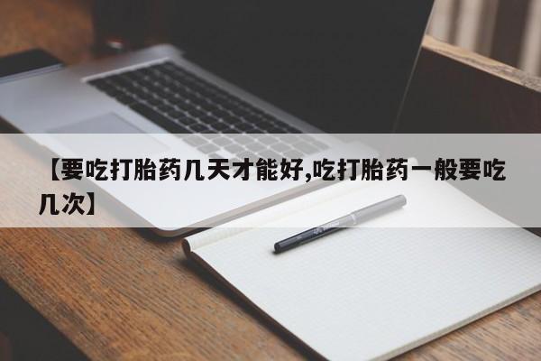 打胎药专卖微信卖流产药的微信【要吃打胎药几天才能好,吃打胎药一般要吃几次】