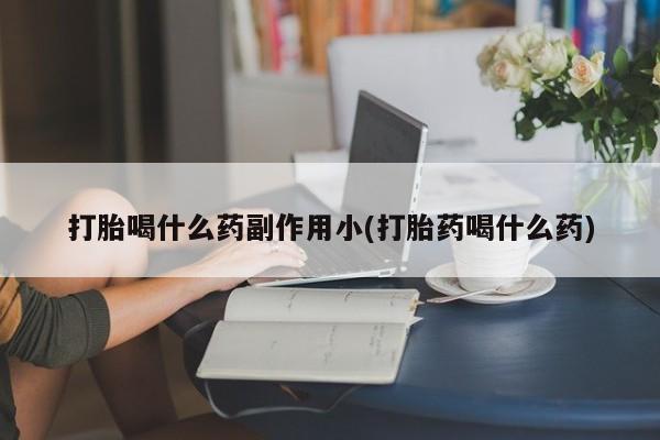 打胎药专卖微信卖流产药的微信打胎喝什么药副作用小(打胎药喝什么药)