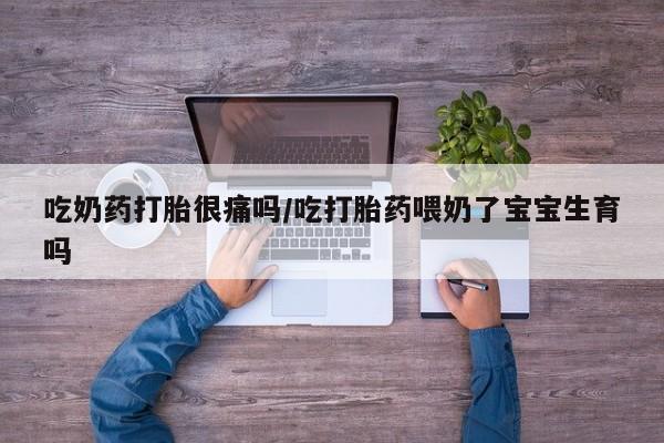 打胎药专卖微信卖流产药的微信吃奶药打胎很痛吗/吃打胎药喂奶了宝宝生育吗