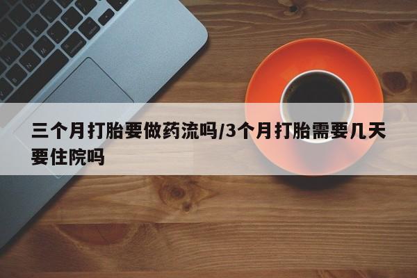 打胎药专卖微信卖流产药的微信三个月打胎要做药流吗/3个月打胎需要几天要住院吗