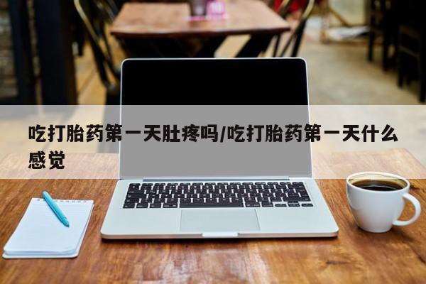 打胎药专卖微信卖流产药的微信吃打胎药第一天肚疼吗/吃打胎药第一天什么感觉